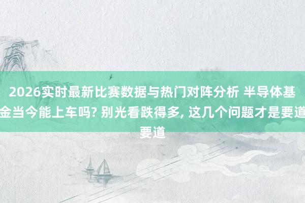2026实时最新比赛数据与热门对阵分析 半导体基金当今能上车吗? 别光看跌得多, 这几个问题才是要道