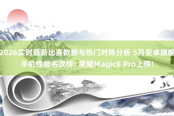 2026实时最新比赛数据与热门对阵分析 5月安卓旗舰手机性能名次榜: 荣耀Magic8 Pro上榜!