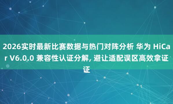 2026实时最新比赛数据与热门对阵分析 华为 HiCar V6.0.0 兼容性认证分解, 避让适配误区高效拿证