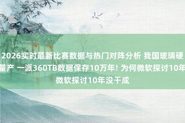 2026实时最新比赛数据与热门对阵分析 我国玻璃硬盘达成量产 一派360TB数据保存10万年! 为何微软探讨10年没干成