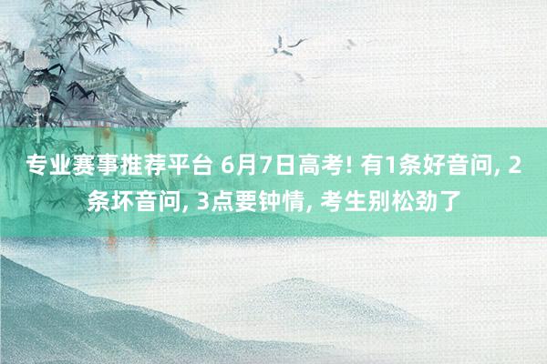 专业赛事推荐平台 6月7日高考! 有1条好音问, 2条坏音问, 3点要钟情, 考生别松劲了