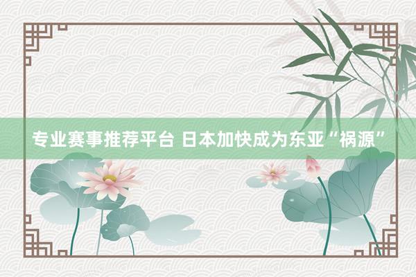 专业赛事推荐平台 日本加快成为东亚“祸源”
