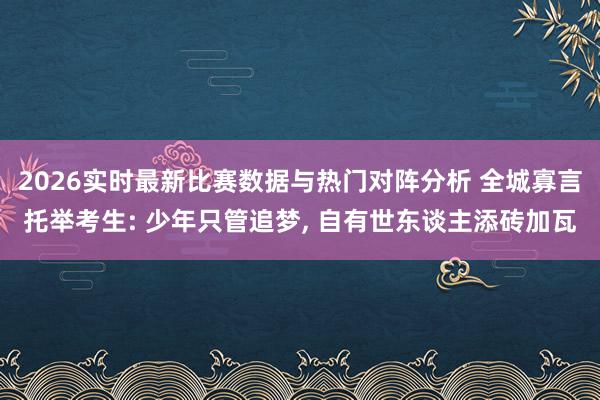 2026实时最新比赛数据与热门对阵分析 全城寡言托举考生: 少年只管追梦, 自有世东谈主添砖加瓦