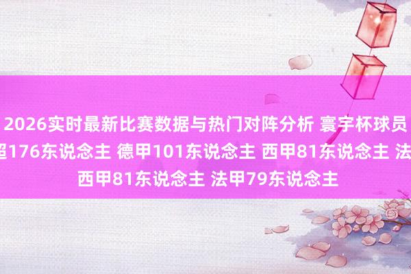 2026实时最新比赛数据与热门对阵分析 寰宇杯球员联赛溜达: 英超176东说念主 德甲101东说念主 西甲81东说念主 法甲79东说念主