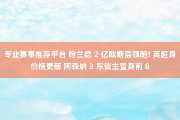 专业赛事推荐平台 哈兰德 2 亿欧断层领跑! 英超身价榜更新 阿森纳 3 东谈主置身前 8