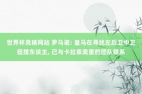 世界杯竞猜网站 罗马诺: 皇马在寻找左后卫中卫扭捏东谈主, 已与卡拉菲奥里的团队联系