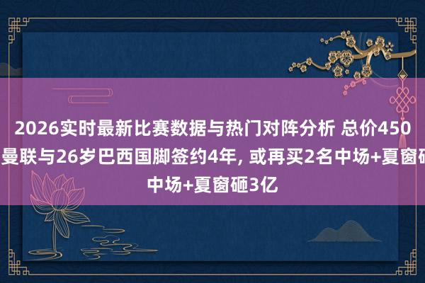 2026实时最新比赛数据与热门对阵分析 总价4500万! 曼联与26岁巴西国脚签约4年, 或再买2名中场+夏窗砸3亿