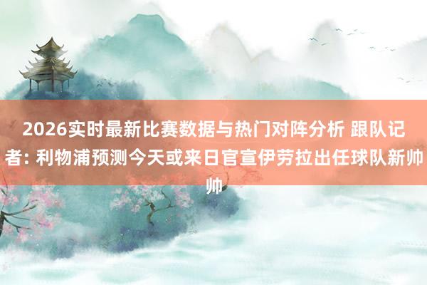 2026实时最新比赛数据与热门对阵分析 跟队记者: 利物浦预测今天或来日官宣伊劳拉出任球队新帅