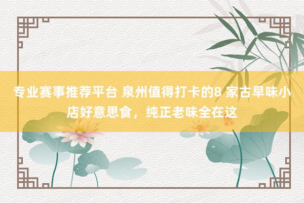 专业赛事推荐平台 泉州值得打卡的8 家古早味小店好意思食,纯正老味全在这