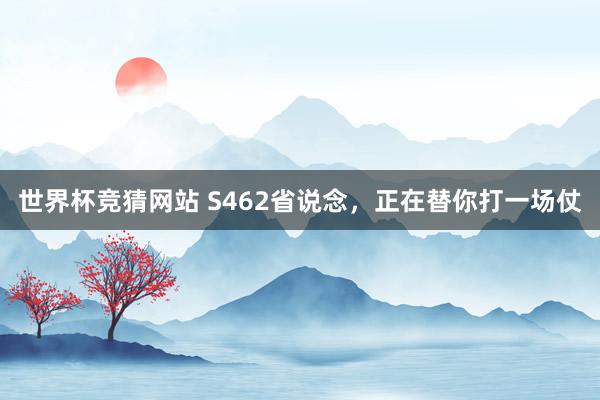 世界杯竞猜网站 S462省说念,正在替你打一场仗