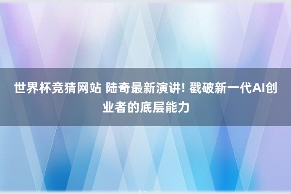世界杯竞猜网站 陆奇最新演讲! 戳破新一代AI创业者的底层能力
