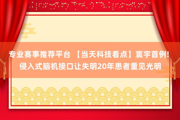 专业赛事推荐平台 【当天科技看点】寰宇首例! 侵入式脑机接口让失明20年患者重见光明