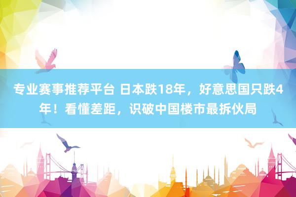 专业赛事推荐平台 日本跌18年,好意思国只跌4年!看懂差距,识破中国楼市最拆伙局