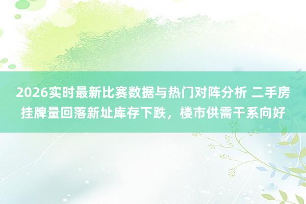 2026实时最新比赛数据与热门对阵分析 二手房挂牌量回落新址库存下跌,楼市供需干系向好