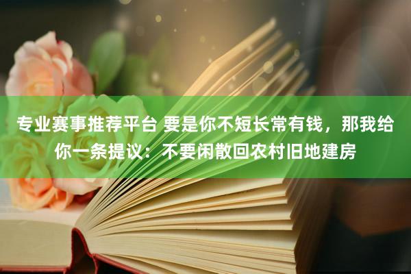 专业赛事推荐平台 要是你不短长常有钱,那我给你一条提议:不要闲散回农村旧地建房