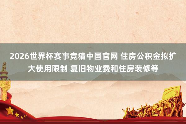 2026世界杯赛事竞猜中国官网 住房公积金拟扩大使用限制 复旧物业费和住房装修等