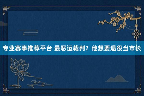 专业赛事推荐平台 最恶运裁判?他想要退役当市长