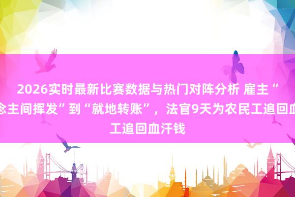 2026实时最新比赛数据与热门对阵分析 雇主“东说念主间挥发”到“就地转账”,法官9天为农民工追回血汗钱