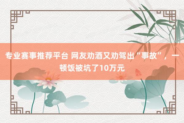 专业赛事推荐平台 网友劝酒又劝驾出“事故”,一顿饭被坑了10万元