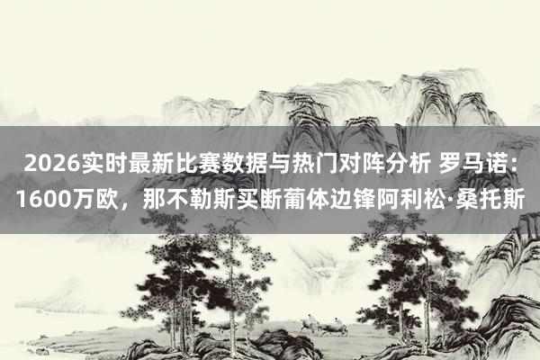 2026实时最新比赛数据与热门对阵分析 罗马诺：1600万欧，那不勒斯买断葡体边锋阿利松·桑托斯