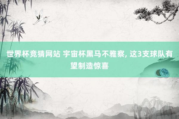 世界杯竞猜网站 宇宙杯黑马不雅察, 这3支球队有望制造惊喜