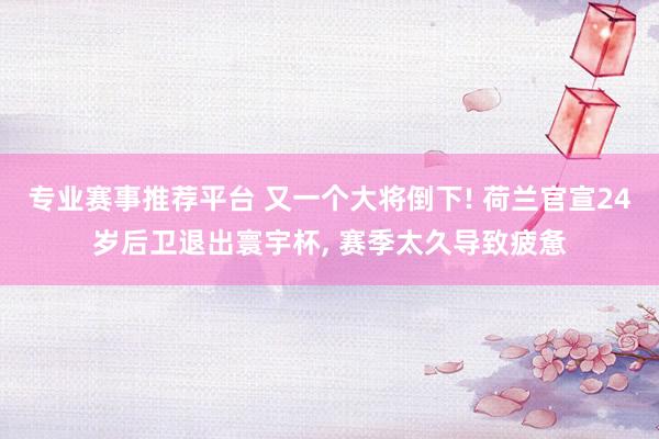 专业赛事推荐平台 又一个大将倒下! 荷兰官宣24岁后卫退出寰宇杯, 赛季太久导致疲惫