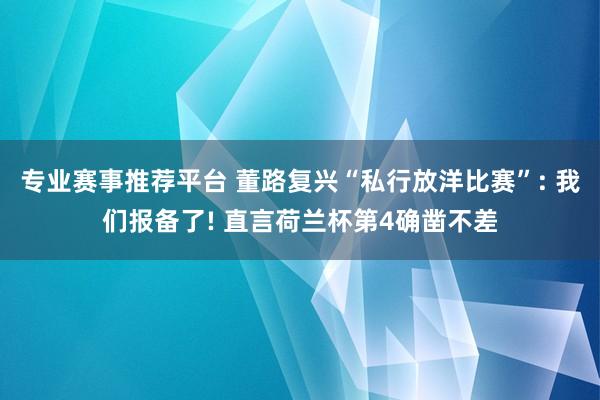 专业赛事推荐平台 董路复兴“私行放洋比赛”: 我们报备了! 直言荷兰杯第4确凿不差