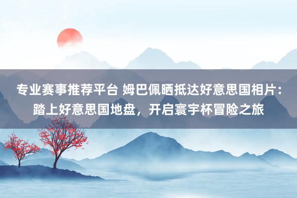 专业赛事推荐平台 姆巴佩晒抵达好意思国相片：踏上好意思国地盘，开启寰宇杯冒险之旅