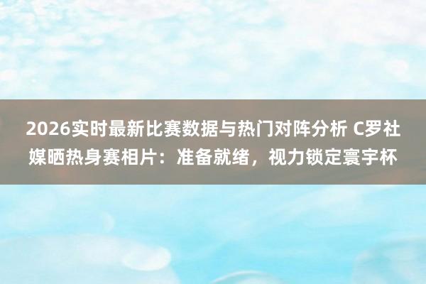 2026实时最新比赛数据与热门对阵分析 C罗社媒晒热身赛相片：准备就绪，视力锁定寰宇杯