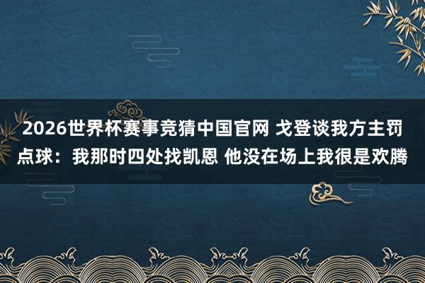 2026世界杯赛事竞猜中国官网 戈登谈我方主罚点球:我那时四处找凯恩 他没在场上我很是欢腾