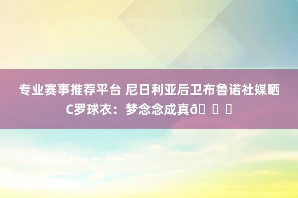 专业赛事推荐平台 尼日利亚后卫布鲁诺社媒晒C罗球衣：梦念念成真🐐