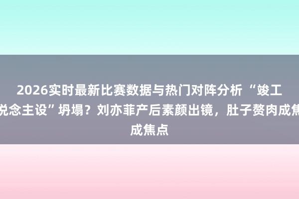 2026实时最新比赛数据与热门对阵分析 “竣工东说念主设”坍塌?刘亦菲产后素颜出镜,肚子赘肉成焦点