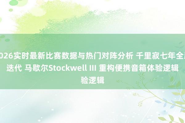 2026实时最新比赛数据与热门对阵分析 千里寂七年全新迭代 马歇尔Stockwell III 重构便携音箱体验逻辑