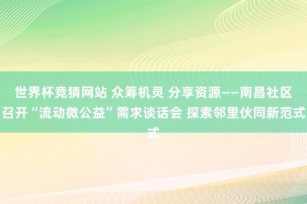 世界杯竞猜网站 众筹机灵 分享资源——南昌社区召开“流动微公益”需求谈话会 探索邻里伙同新范式
