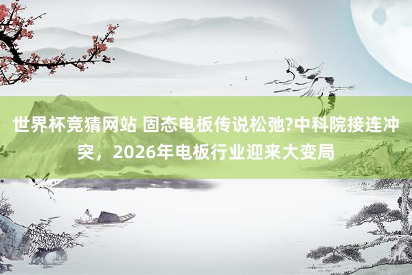 世界杯竞猜网站 固态电板传说松弛?中科院接连冲突,2026年电板行业迎来大变局