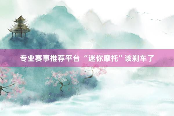 专业赛事推荐平台 “迷你摩托”该刹车了