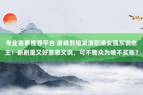 专业赛事推荐平台 唐嫣剪短发演职场女强东说念主!新剧里又好意思又飒,可不雅众为啥不买账?