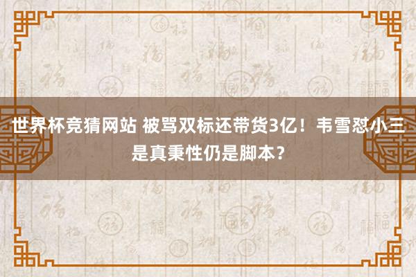 世界杯竞猜网站 被骂双标还带货3亿!韦雪怼小三是真秉性仍是脚本?