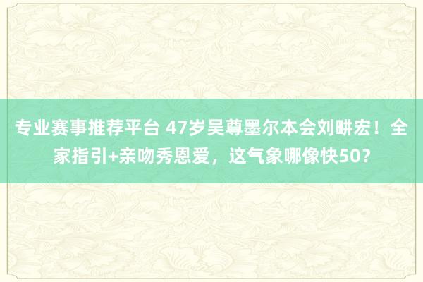专业赛事推荐平台 47岁吴尊墨尔本会刘畊宏!全家指引+亲吻秀恩爱,这气象哪像快50?