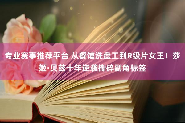 专业赛事推荐平台 从餐馆洗盘工到R级片女王!莎姬·贝兹十年逆袭撕碎副角标签