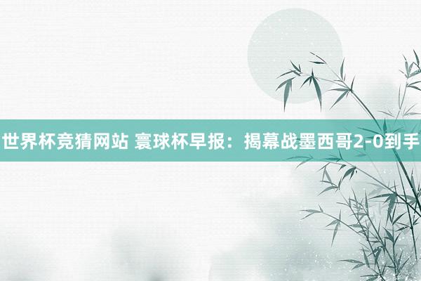 世界杯竞猜网站 寰球杯早报:揭幕战墨西哥2-0到手