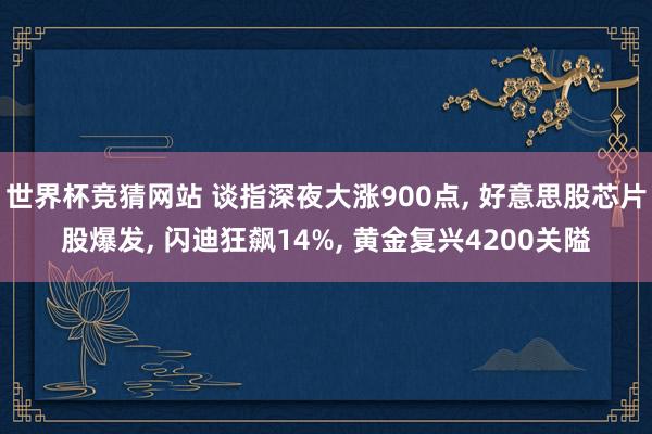 世界杯竞猜网站 谈指深夜大涨900点, 好意思股芯片股爆发, 闪迪狂飙14%, 黄金复兴4200关隘