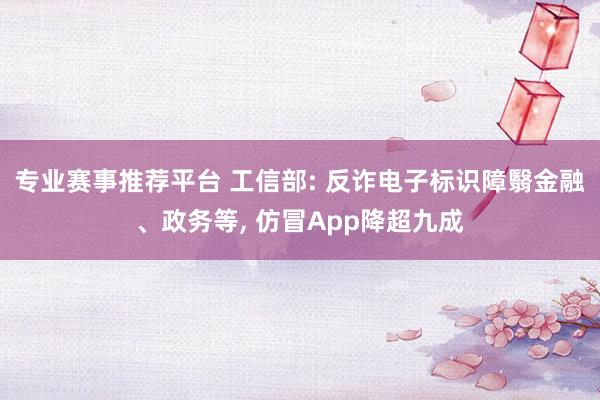 专业赛事推荐平台 工信部: 反诈电子标识障翳金融、政务等, 仿冒App降超九成