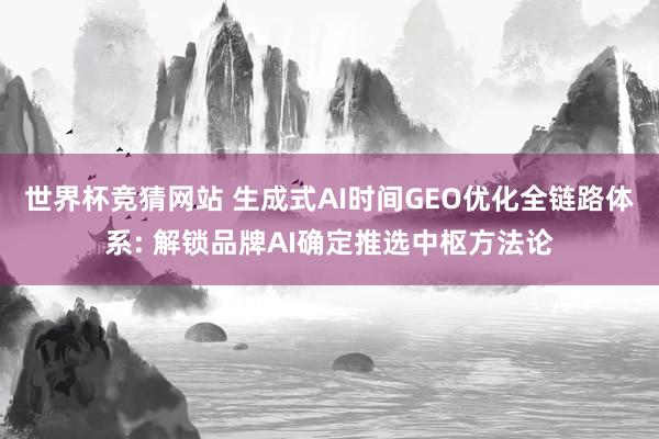 世界杯竞猜网站 生成式AI时间GEO优化全链路体系: 解锁品牌AI确定推选中枢方法论