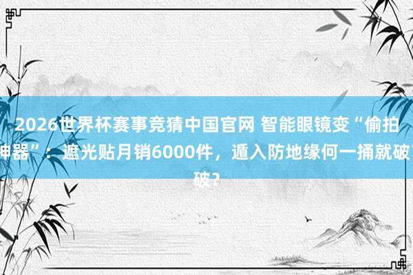 2026世界杯赛事竞猜中国官网 智能眼镜变“偷拍神器”:遮光贴月销6000件,遁入防地缘何一捅就破?