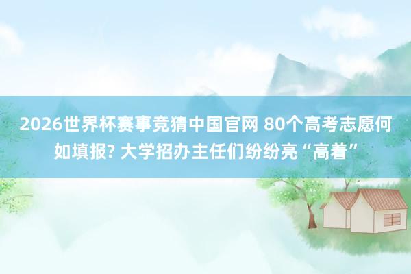 2026世界杯赛事竞猜中国官网 80个高考志愿何如填报? 大学招办主任们纷纷亮“高着”