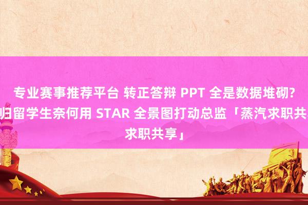 专业赛事推荐平台 转正答辩 PPT 全是数据堆砌? 海归留学生奈何用 STAR 全景图打动总监「蒸汽求职共享」