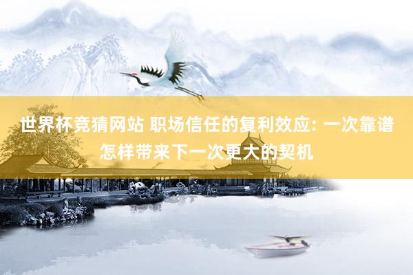 世界杯竞猜网站 职场信任的复利效应: 一次靠谱怎样带来下一次更大的契机