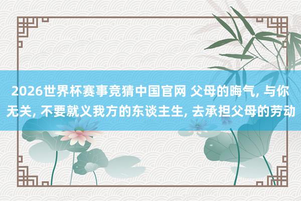 2026世界杯赛事竞猜中国官网 父母的晦气, 与你无关, 不要就义我方的东谈主生, 去承担父母的劳动