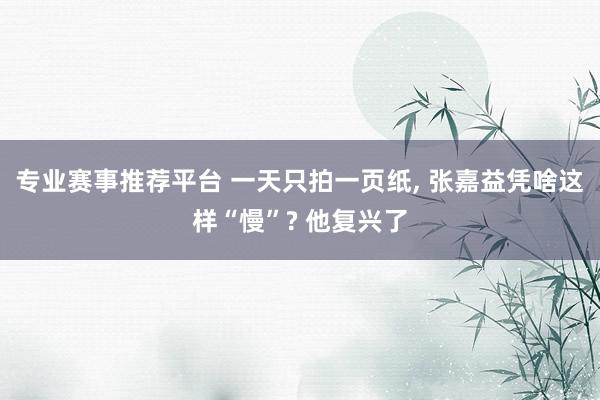 专业赛事推荐平台 一天只拍一页纸, 张嘉益凭啥这样“慢”? 他复兴了